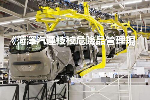 《菏澤汽運技校危險品管理規(guī)程》：安全行車，從管理開始！